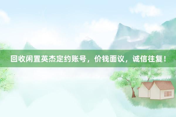 回收闲置英杰定约账号，价钱面议，诚信往复！