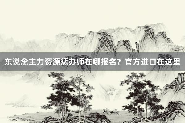 东说念主力资源惩办师在哪报名？官方进口在这里