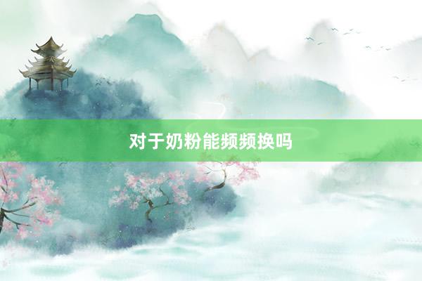 对于奶粉能频频换吗