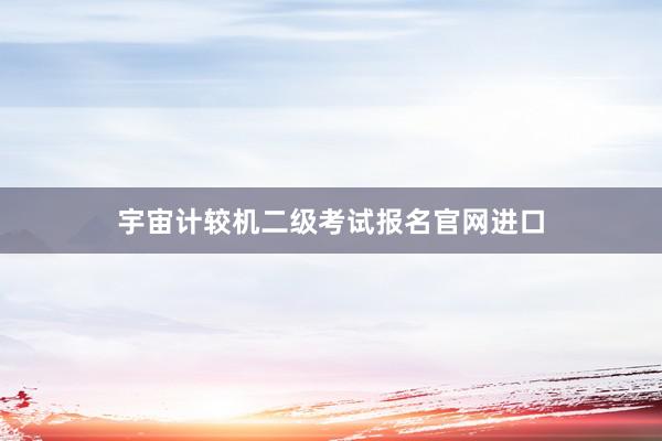 宇宙计较机二级考试报名官网进口