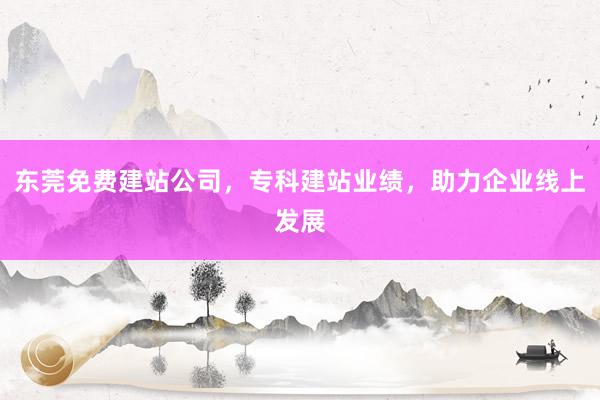 东莞免费建站公司，专科建站业绩，助力企业线上发展