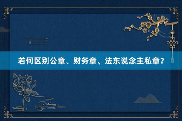 若何区别公章、财务章、法东说念主私章？