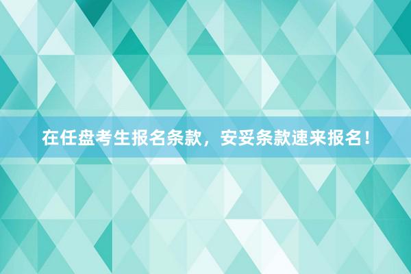 在任盘考生报名条款，安妥条款速来报名！