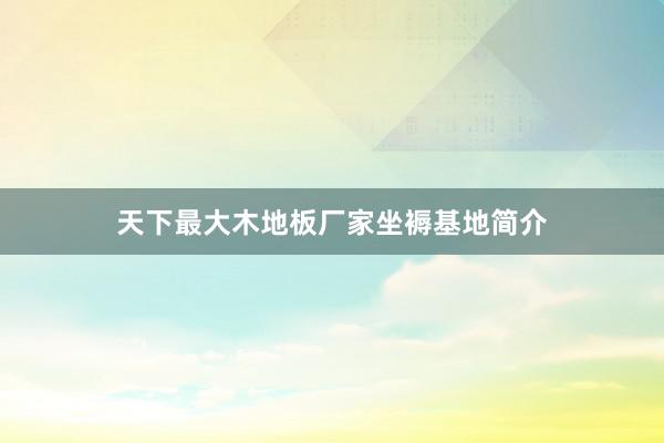 天下最大木地板厂家坐褥基地简介