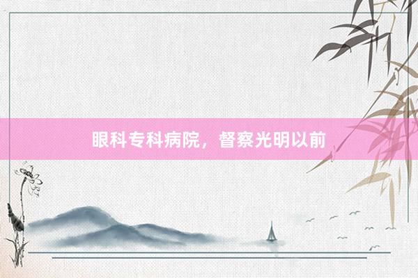 眼科专科病院，督察光明以前