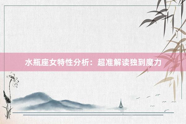 水瓶座女特性分析：超准解读独到魔力