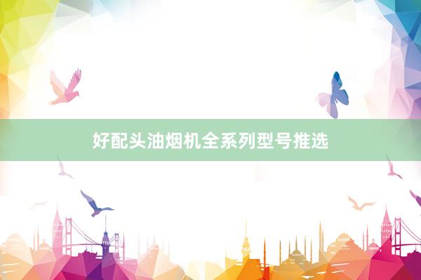好配头油烟机全系列型号推选