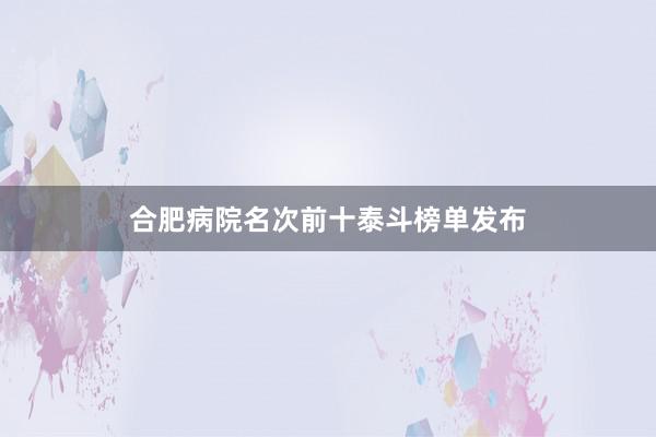 合肥病院名次前十泰斗榜单发布